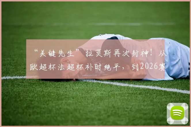 “关键先生”拉莫斯再次封神！从欧超杯法超杯补时绝平，到2026赛季终场绝杀，回顾水爷那些定乾坤的经典瞬间