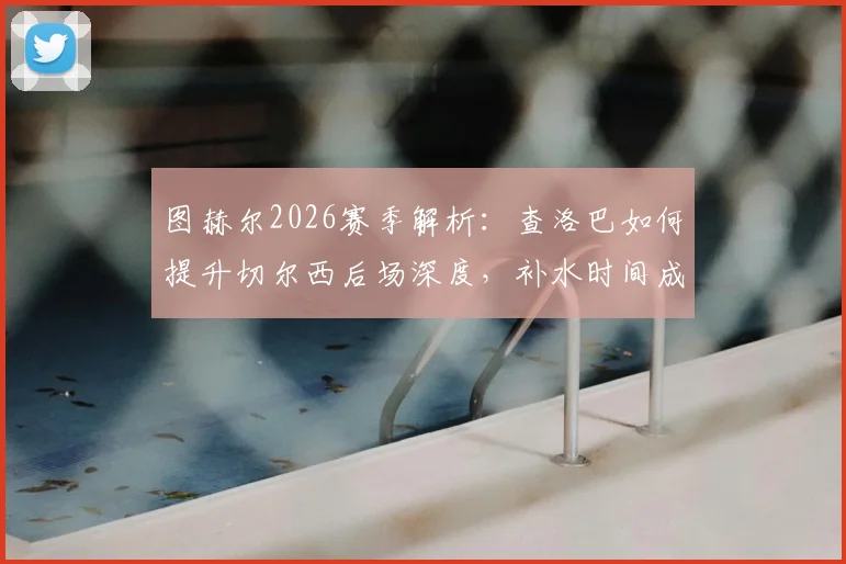 图赫尔2026赛季解析：查洛巴如何提升切尔西后场深度，补水时间成关键调整时刻