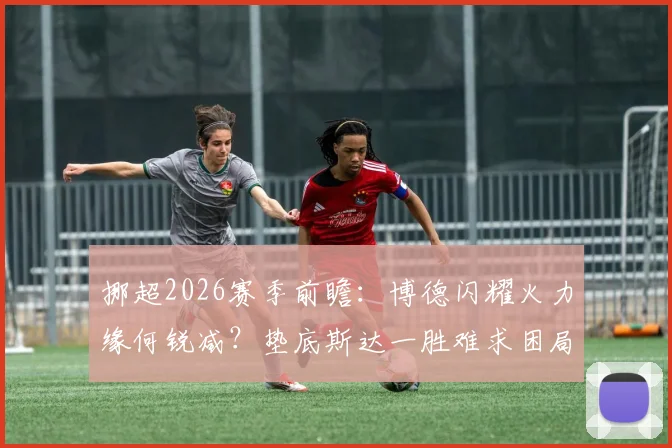 挪超2026赛季前瞻：博德闪耀火力缘何锐减？垫底斯达一胜难求困局解析