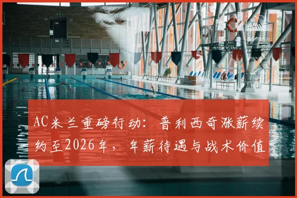 AC米兰重磅行动:普利西奇涨薪续约至2026年,年薪待遇与战术价值全解析