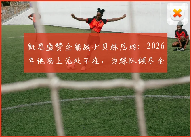 凯恩盛赞全能战士贝林厄姆：2026年他场上无处不在，为球队倾尽全力的核心表现