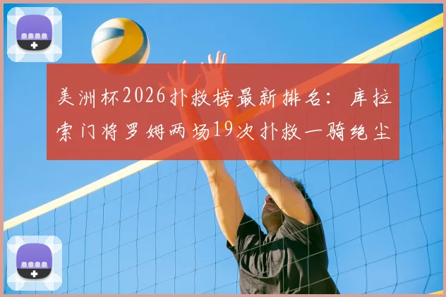 美洲杯2026扑救榜最新排名:库拉索门将罗姆两场19次扑救一骑绝尘,门神数据详解
