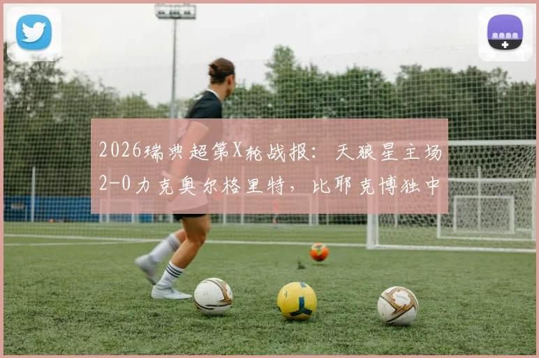2026瑞典超第X轮战报：天狼星主场2-0力克奥尔格里特，比耶克博独中两元锁定胜局，附全场录像回放与技术统计