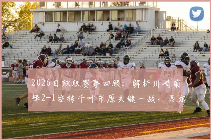 2026日职联赛事回顾：解析川崎前锋2-1逆转千叶市原关键一战，马尔西尼奥替补扮演胜负手