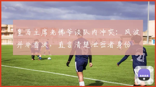 皇马主席老佛爷谈队内冲突:风波并非首次,直言清楚泄密者身份