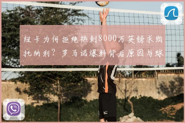 纽卡为何拒绝热刺8000万英镑求购托纳利？罗马诺爆料背后原因与球员2026赛季前景分析