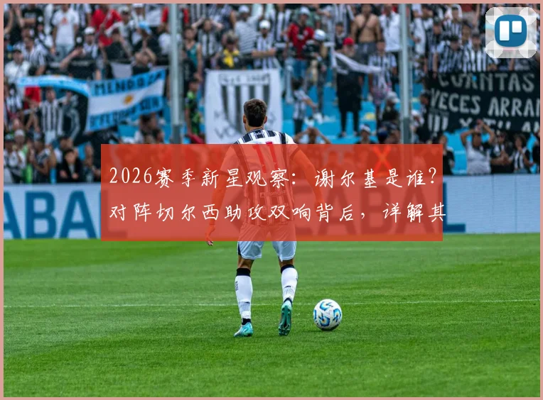 2026赛季新星观察：谢尔基是谁？对阵切尔西助攻双响背后，详解其技术特点与未来巨星潜力