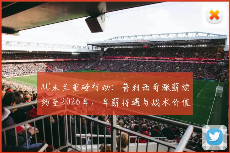 AC米兰重磅行动：普利西奇涨薪续约至2026年，年薪待遇与战术价值全解析