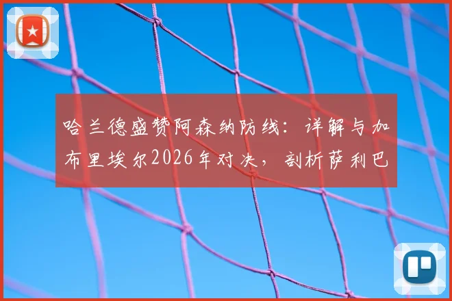 哈兰德盛赞阿森纳防线:详解与加布里埃尔2026年对决,剖析萨利巴与拉亚的关键作用