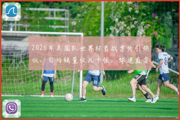 2026年美国队世界杯首战票价引热议，日均销量仅几十张，球迷直言太贵！