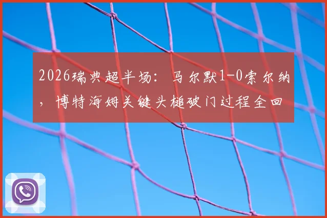 2026瑞典超半场:马尔默1-0索尔纳,博特海姆关键头槌破门过程全回顾
