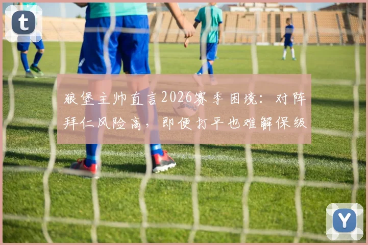 狼堡主帅直言2026赛季困境:对阵拜仁风险高,即便打平也难解保级危机,深度分析球队出路