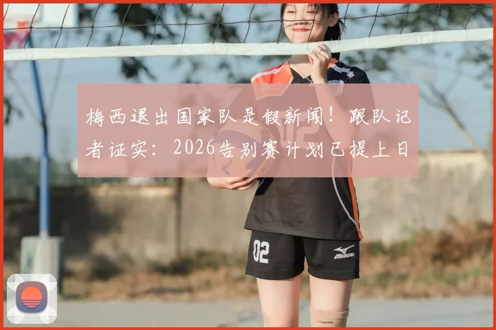 梅西退出国家队是假新闻！跟队记者证实：2026告别赛计划已提上日程