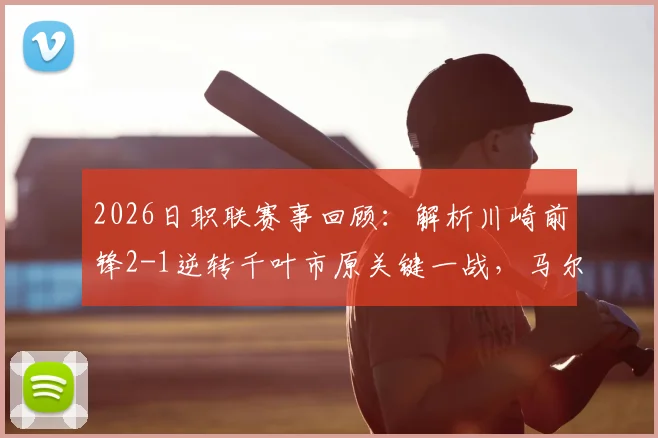 2026日职联赛事回顾：解析川崎前锋2-1逆转千叶市原关键一战，马尔西尼奥替补扮演胜负手