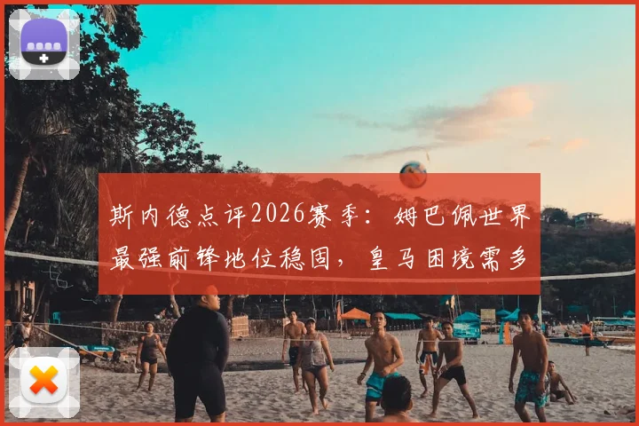 斯内德点评2026赛季：姆巴佩世界最强前锋地位稳固，皇马困境需多角度审视