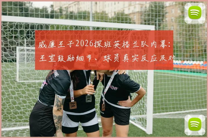 威廉王子2026探班英格兰队内幕:王室鼓励细节、球员真实反应及对大赛征程的潜在影响