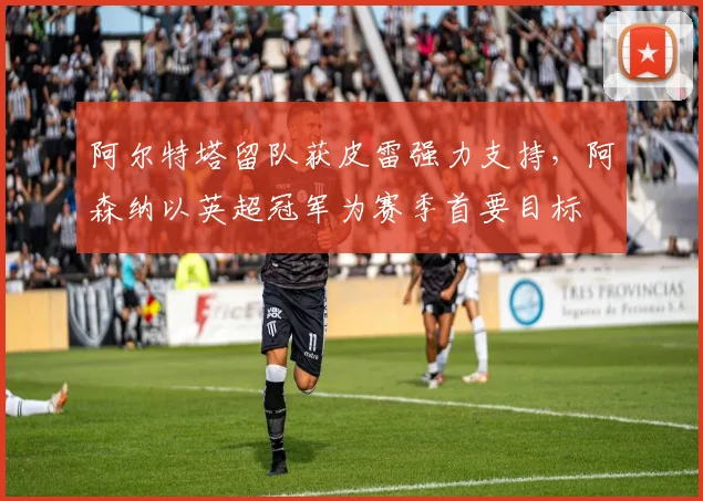 阿尔特塔留队获皮雷强力支持，阿森纳以英超冠军为赛季首要目标