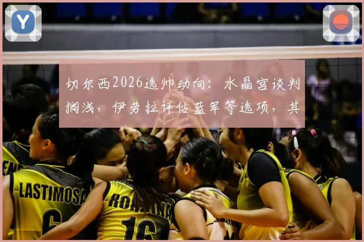 切尔西2026选帅动向：水晶宫谈判搁浅，伊劳拉评估蓝军等选项，其战术适配性成焦点