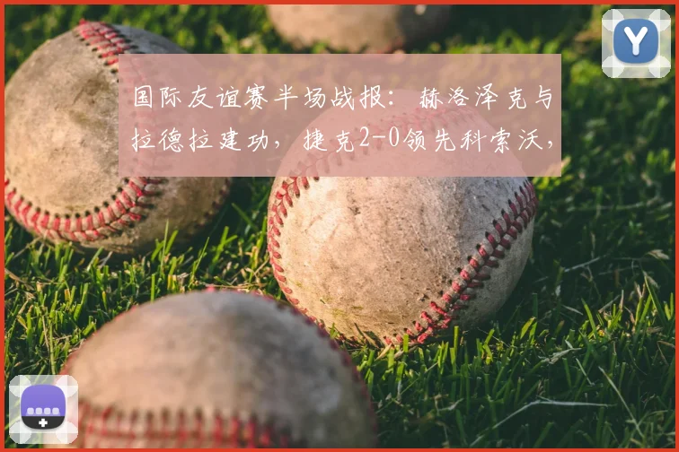 国际友谊赛半场战报：赫洛泽克与拉德拉建功，捷克2-0领先科索沃，附捷克队阵容解析