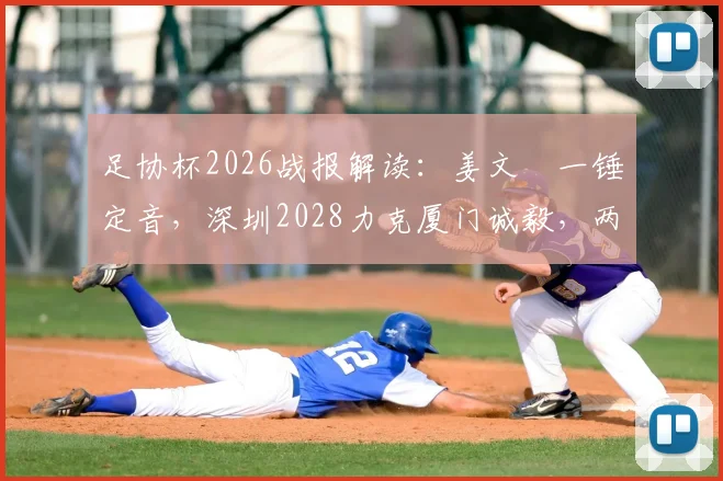 足协杯2026战报解读:姜文璟一锤定音,深圳2028力克厦门诚毅,两队战术分析与球员点评